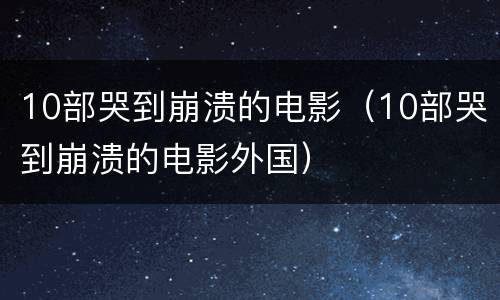 10部哭到崩溃的电影（10部哭到崩溃的电影外国）