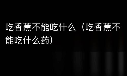 吃香蕉不能吃什么（吃香蕉不能吃什么药）