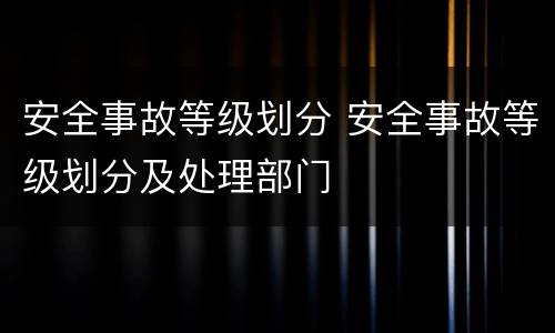 安全事故等级划分 安全事故等级划分及处理部门