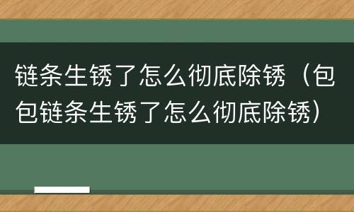 链条生锈了怎么彻底除锈（包包链条生锈了怎么彻底除锈）