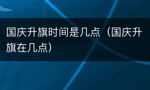 国庆升旗时间是几点（国庆升旗在几点）