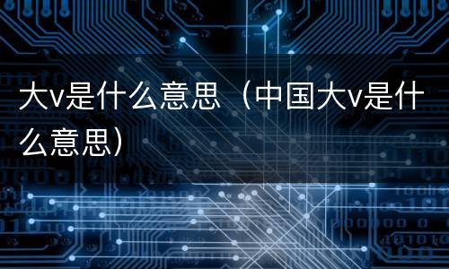大v是什么意思（中国大v是什么意思）