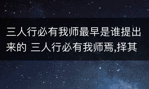 三人行必有我师最早是谁提出来的 三人行必有我师焉,择其善者而从之,其不善者而改之