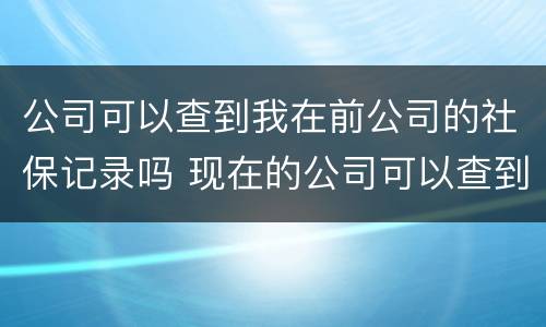 公司可以查到我在前公司的社保记录吗 现在的公司可以查到我在前公司的社保记录吗