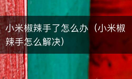 小米椒辣手了怎么办（小米椒辣手怎么解决）
