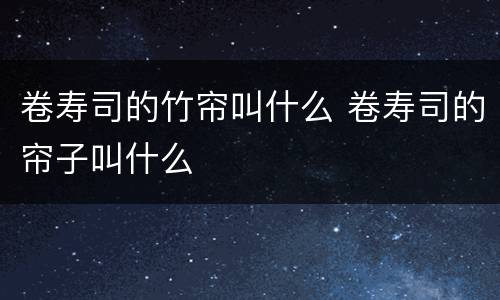 卷寿司的竹帘叫什么 卷寿司的帘子叫什么