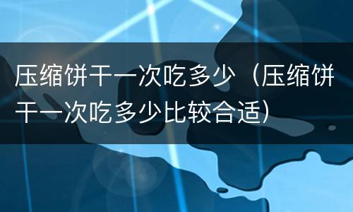 压缩饼干一次吃多少（压缩饼干一次吃多少比较合适）