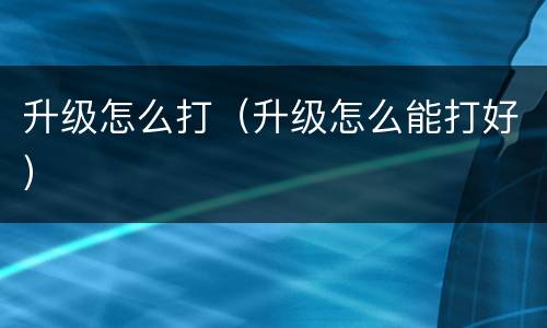 升级怎么打（升级怎么能打好）