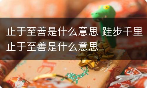 止于至善是什么意思 跬步千里止于至善是什么意思