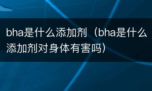 bha是什么添加剂（bha是什么添加剂对身体有害吗）