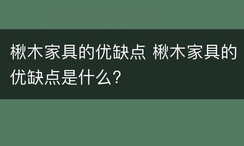 楸木家具的优缺点 楸木家具的优缺点是什么?