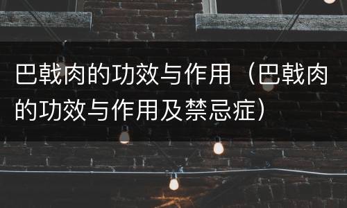 巴戟肉的功效与作用（巴戟肉的功效与作用及禁忌症）
