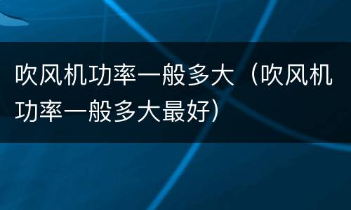 吹风机功率一般多大（吹风机功率一般多大最好）