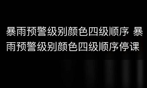 暴雨预警级别颜色四级顺序 暴雨预警级别颜色四级顺序停课