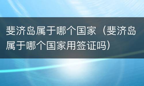 斐济岛属于哪个国家（斐济岛属于哪个国家用签证吗）