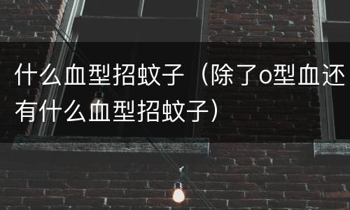 什么血型招蚊子（除了o型血还有什么血型招蚊子）