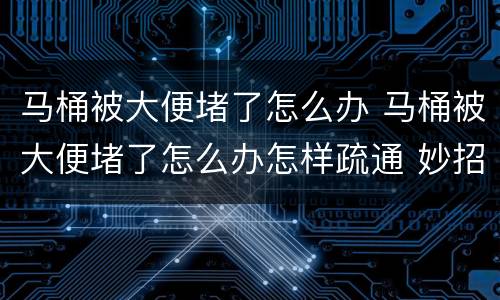 马桶被大便堵了怎么办 马桶被大便堵了怎么办怎样疏通 妙招