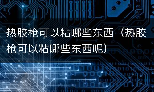 热胶枪可以粘哪些东西（热胶枪可以粘哪些东西呢）