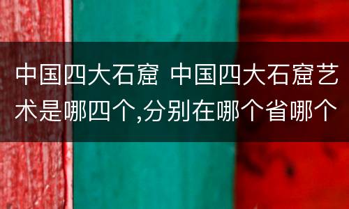中国四大石窟 中国四大石窟艺术是哪四个,分别在哪个省哪个城市?