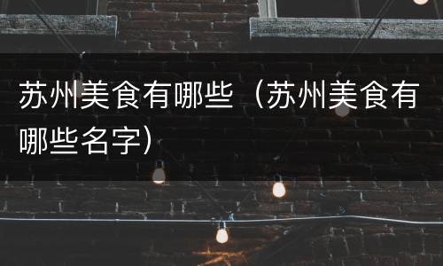 苏州美食有哪些（苏州美食有哪些名字）