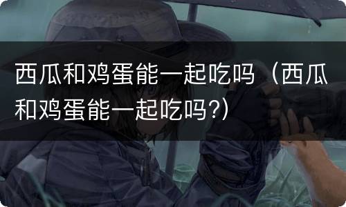 西瓜和鸡蛋能一起吃吗（西瓜和鸡蛋能一起吃吗?）