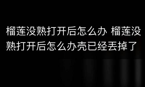 榴莲没熟打开后怎么办 榴莲没熟打开后怎么办壳已经丟掉了
