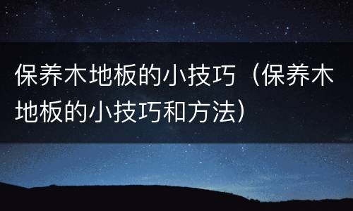 保养木地板的小技巧（保养木地板的小技巧和方法）