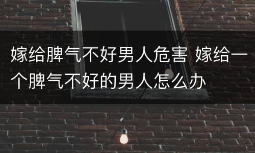 嫁给脾气不好男人危害 嫁给一个脾气不好的男人怎么办