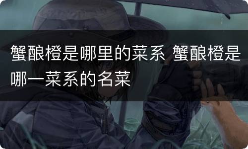 蟹酿橙是哪里的菜系 蟹酿橙是哪一菜系的名菜