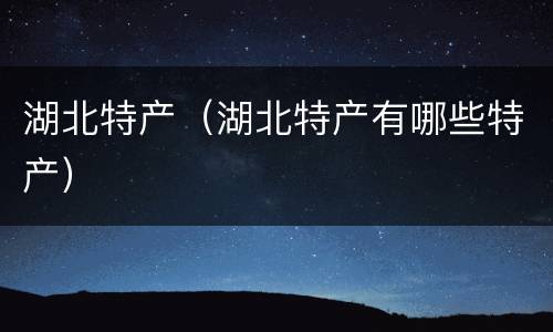 湖北特产（湖北特产有哪些特产）