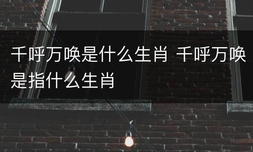 千呼万唤是什么生肖 千呼万唤是指什么生肖