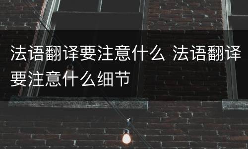 法语翻译要注意什么 法语翻译要注意什么细节