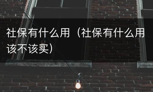 社保有什么用（社保有什么用该不该买）