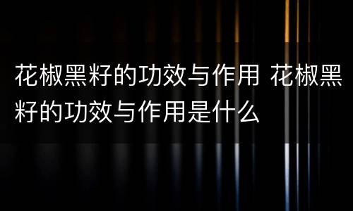 花椒黑籽的功效与作用 花椒黑籽的功效与作用是什么