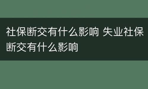 社保断交有什么影响 失业社保断交有什么影响