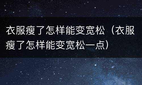 衣服瘦了怎样能变宽松（衣服瘦了怎样能变宽松一点）