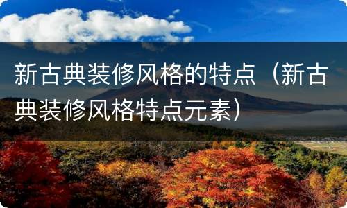 新古典装修风格的特点（新古典装修风格特点元素）
