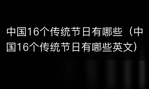 中国16个传统节日有哪些（中国16个传统节日有哪些英文）