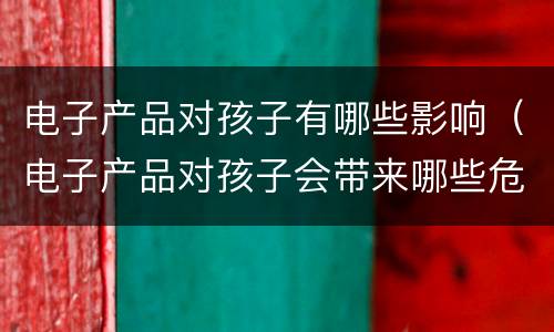 电子产品对孩子有哪些影响（电子产品对孩子会带来哪些危害呢）