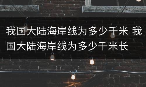我国大陆海岸线为多少千米 我国大陆海岸线为多少千米长