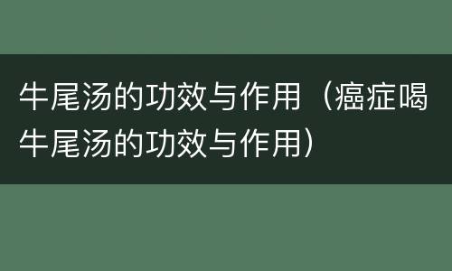 牛尾汤的功效与作用（癌症喝牛尾汤的功效与作用）