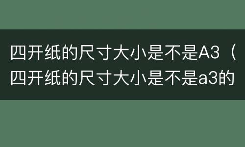 四开纸的尺寸大小是不是A3（四开纸的尺寸大小是不是a3的纸）