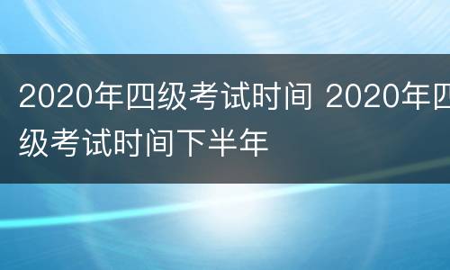 2020年四级考试时间 2020年四级考试时间下半年