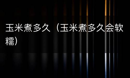 玉米煮多久（玉米煮多久会软糯）