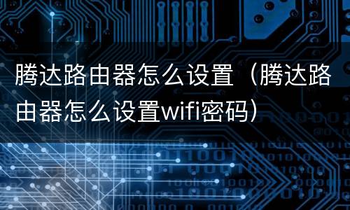 腾达路由器怎么设置（腾达路由器怎么设置wifi密码）