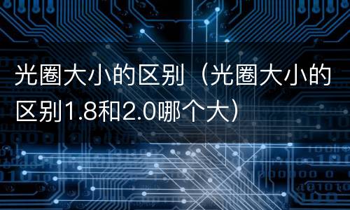 光圈大小的区别（光圈大小的区别1.8和2.0哪个大）