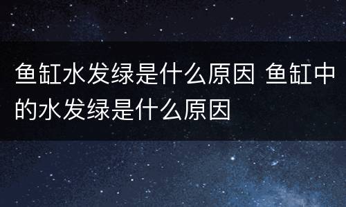 鱼缸水发绿是什么原因 鱼缸中的水发绿是什么原因