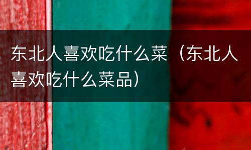 东北人喜欢吃什么菜（东北人喜欢吃什么菜品）
