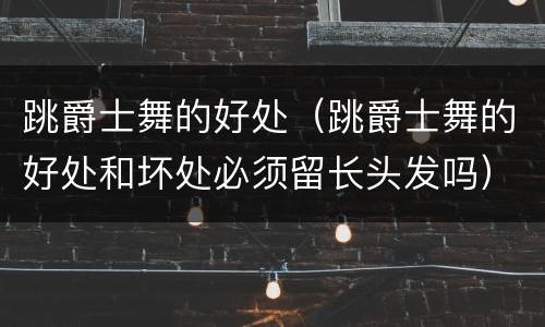 跳爵士舞的好处（跳爵士舞的好处和坏处必须留长头发吗）