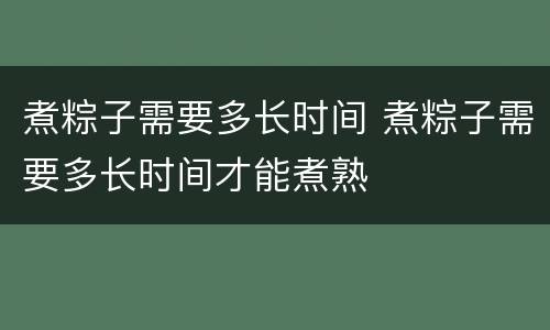 煮粽子需要多长时间 煮粽子需要多长时间才能煮熟